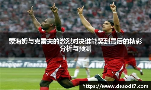 蒙海姆与克雷夫的激烈对决谁能笑到最后的精彩分析与预测